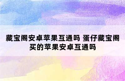 藏宝阁安卓苹果互通吗 蛋仔藏宝阁买的苹果安卓互通吗